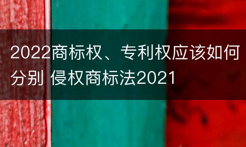 2022商标权、专利权应该如何分别 侵权商标法2021