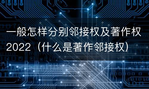 一般怎样分别邻接权及著作权2022（什么是著作邻接权）