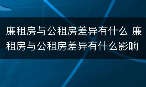 廉租房与公租房差异有什么 廉租房与公租房差异有什么影响