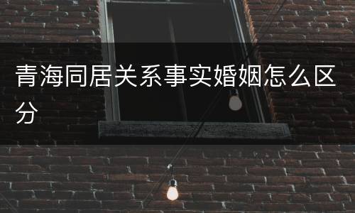 青海同居关系事实婚姻怎么区分