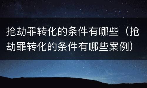 抢劫罪转化的条件有哪些（抢劫罪转化的条件有哪些案例）