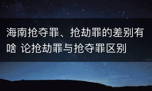 海南抢夺罪、抢劫罪的差别有啥 论抢劫罪与抢夺罪区别
