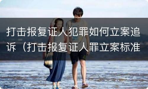 打击报复证人犯罪如何立案追诉（打击报复证人罪立案标准）