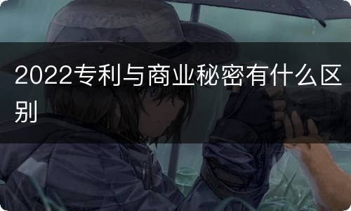 2022专利与商业秘密有什么区别