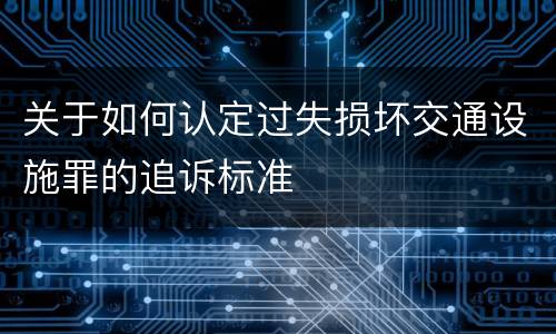 关于如何认定过失损坏交通设施罪的追诉标准