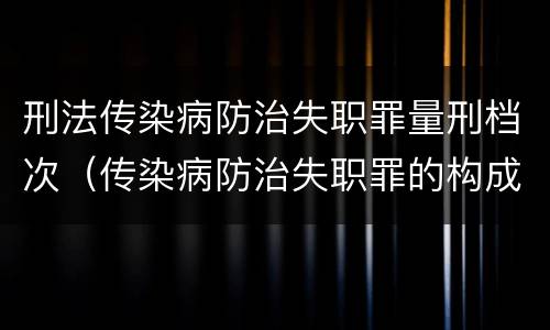 刑法传染病防治失职罪量刑档次（传染病防治失职罪的构成要件）