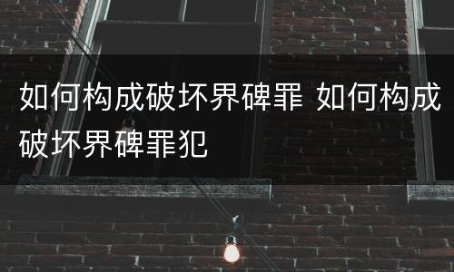 如何构成破坏界碑罪 如何构成破坏界碑罪犯