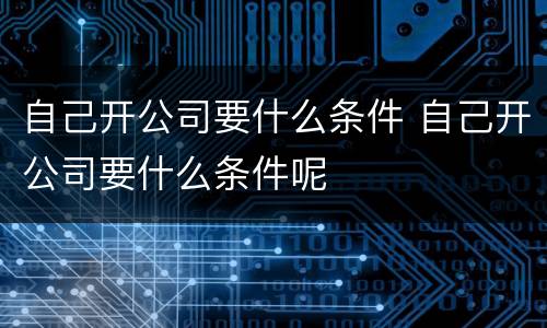 自己开公司要什么条件 自己开公司要什么条件呢