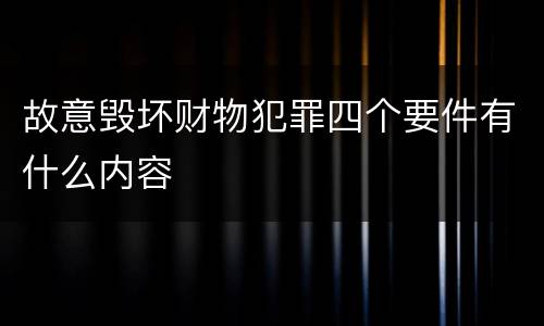 故意毁坏财物犯罪四个要件有什么内容