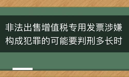 非法出售增值税专用发票涉嫌构成犯罪的可能要判刑多长时间
