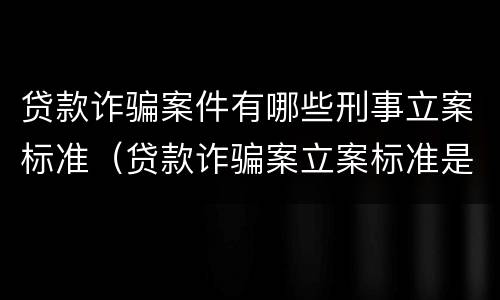 贷款诈骗案件有哪些刑事立案标准（贷款诈骗案立案标准是什么）