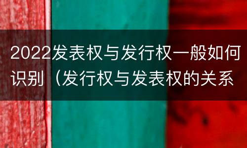 2022发表权与发行权一般如何识别（发行权与发表权的关系）