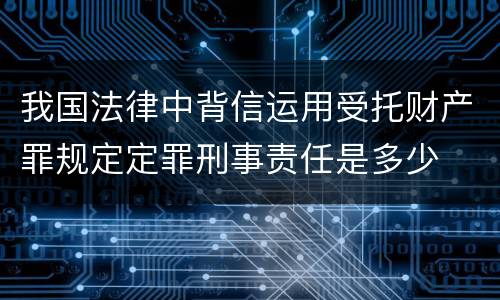 我国法律中背信运用受托财产罪规定定罪刑事责任是多少