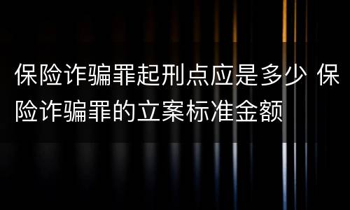保险诈骗罪起刑点应是多少 保险诈骗罪的立案标准金额