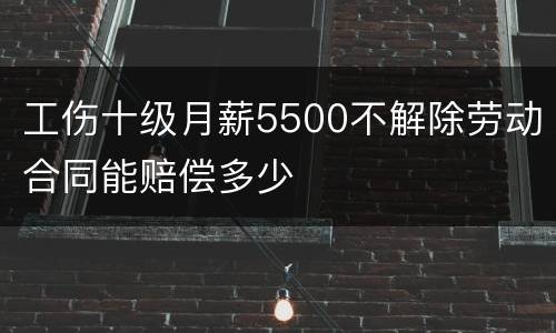 工伤十级月薪5500不解除劳动合同能赔偿多少