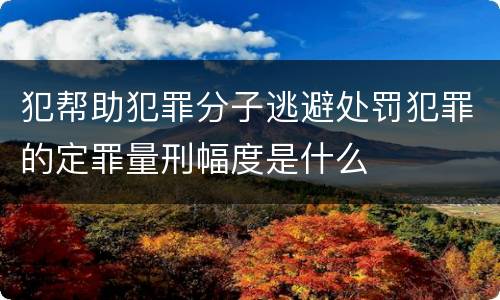 犯帮助犯罪分子逃避处罚犯罪的定罪量刑幅度是什么