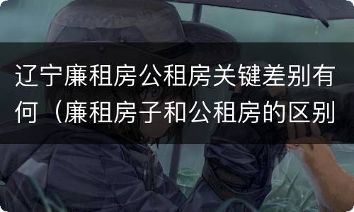辽宁廉租房公租房关键差别有何（廉租房子和公租房的区别）