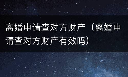 离婚申请查对方财产（离婚申请查对方财产有效吗）