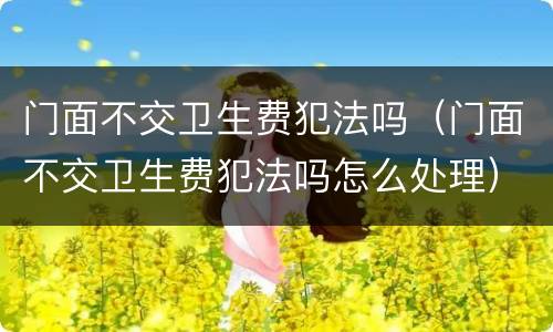 门面不交卫生费犯法吗（门面不交卫生费犯法吗怎么处理）