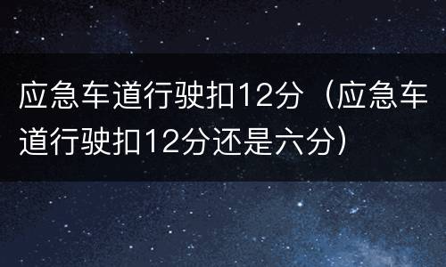 应急车道行驶扣12分（应急车道行驶扣12分还是六分）