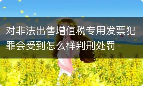 对非法出售增值税专用发票犯罪会受到怎么样判刑处罚