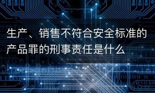 生产、销售不符合安全标准的产品罪的刑事责任是什么
