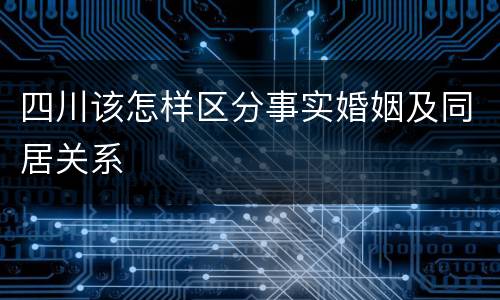 四川该怎样区分事实婚姻及同居关系