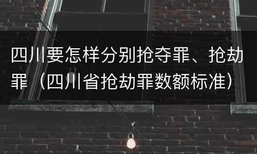 四川要怎样分别抢夺罪、抢劫罪（四川省抢劫罪数额标准）