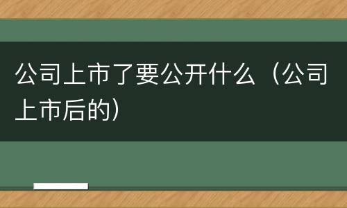 公司上市了要公开什么（公司上市后的）