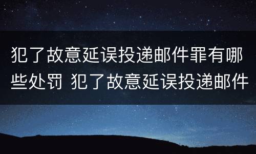 犯了故意延误投递邮件罪有哪些处罚 犯了故意延误投递邮件罪有哪些处罚规定