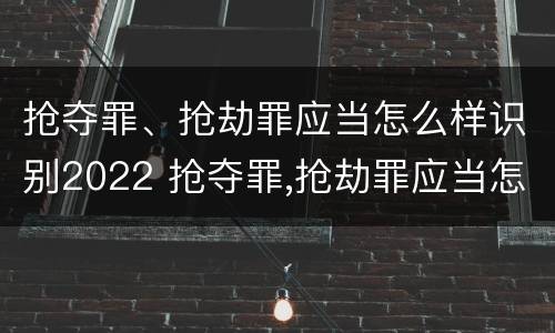 抢夺罪、抢劫罪应当怎么样识别2022 抢夺罪,抢劫罪应当怎么样识别2022年案件