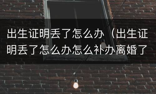 出生证明丢了怎么办（出生证明丢了怎么办怎么补办离婚了）