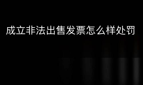 成立非法出售发票怎么样处罚
