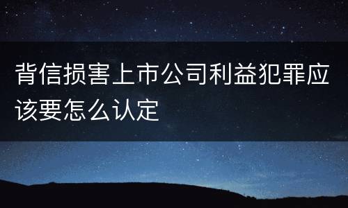 背信损害上市公司利益犯罪应该要怎么认定