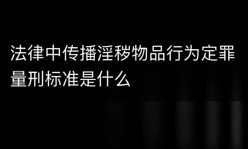 法律中传播淫秽物品行为定罪量刑标准是什么