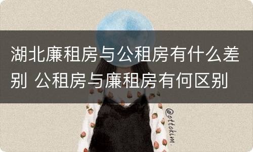 湖北廉租房与公租房有什么差别 公租房与廉租房有何区别