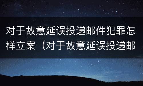 对于故意延误投递邮件犯罪怎样立案（对于故意延误投递邮件犯罪怎样立案处理）