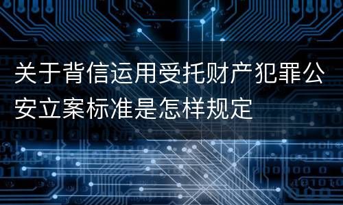 关于背信运用受托财产犯罪公安立案标准是怎样规定