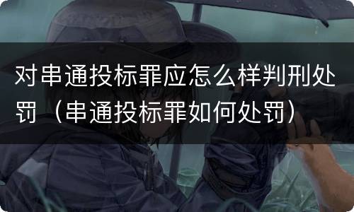 对串通投标罪应怎么样判刑处罚（串通投标罪如何处罚）