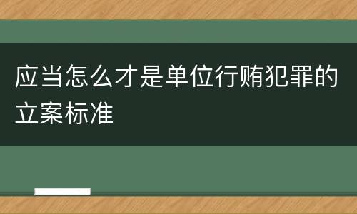 应当怎么才是单位行贿犯罪的立案标准