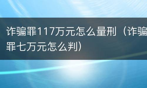 诈骗罪117万元怎么量刑（诈骗罪七万元怎么判）