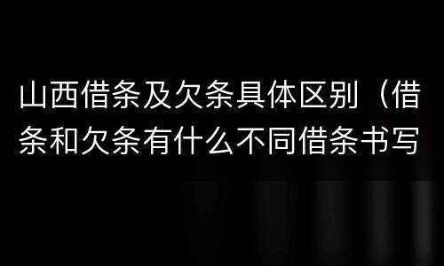 山西借条及欠条具体区别（借条和欠条有什么不同借条书写）