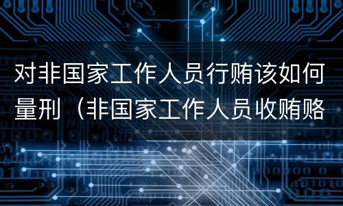 对非国家工作人员行贿该如何量刑（非国家工作人员收贿赂量刑标准）