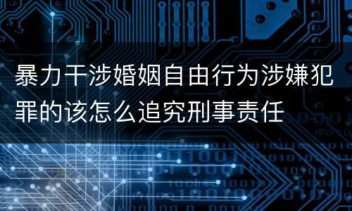 暴力干涉婚姻自由行为涉嫌犯罪的该怎么追究刑事责任