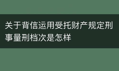 关于背信运用受托财产规定刑事量刑档次是怎样