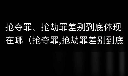 抢夺罪、抢劫罪差别到底体现在哪（抢夺罪,抢劫罪差别到底体现在哪些方面）