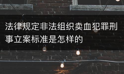 法律规定非法组织卖血犯罪刑事立案标准是怎样的