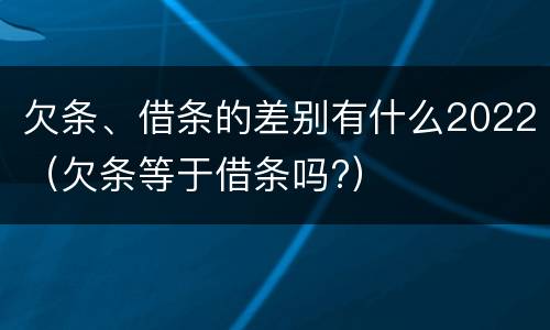 欠条、借条的差别有什么2022（欠条等于借条吗?）