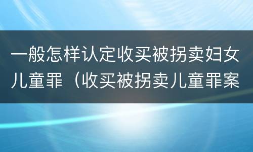 一般怎样认定收买被拐卖妇女儿童罪（收买被拐卖儿童罪案例）