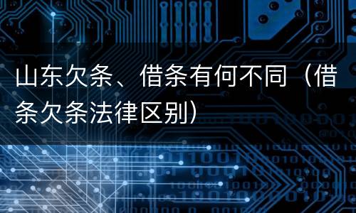 山东欠条、借条有何不同（借条欠条法律区别）